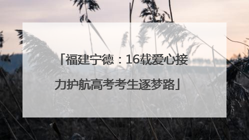 福建宁德：16载爱心接力护航高考考生逐梦路