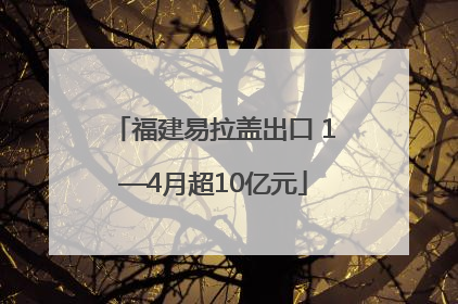 福建易拉盖出口 1—4月超10亿元