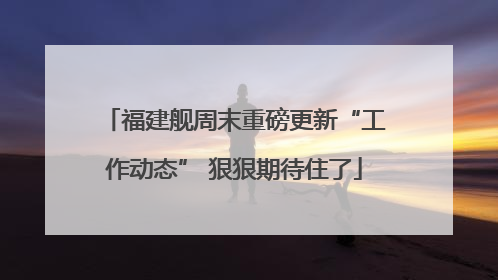 福建舰周末重磅更新“工作动态” 狠狠期待住了