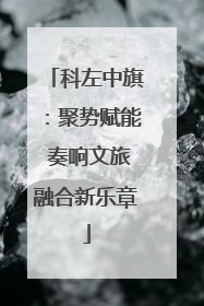 科左中旗：聚势赋能 奏响文旅融合新乐章
