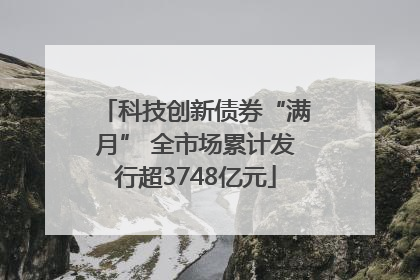 科技创新债券“满月” 全市场累计发行超3748亿元