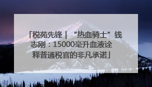 税苑先锋｜“热血骑士”钱志刚：15000毫升血液诠释普通税官的非凡承诺