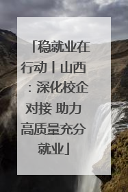 稳就业在行动丨山西：深化校企对接 助力高质量充分就业