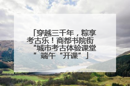 穿越三千年，粽享考古乐！商都书院街“城市考古体验课堂”端午“开课”