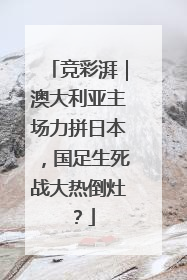 竞彩湃｜澳大利亚主场力拼日本，国足生死战大热倒灶？