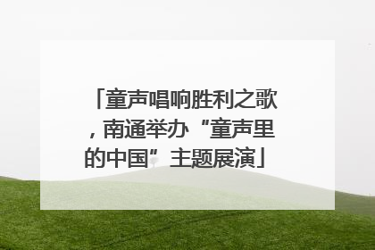 童声唱响胜利之歌，南通举办“童声里的中国”主题展演