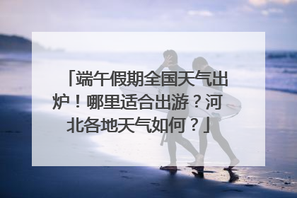 端午假期全国天气出炉！哪里适合出游？河北各地天气如何？