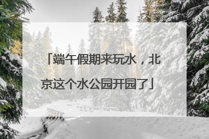 端午假期来玩水，北京这个水公园开园了