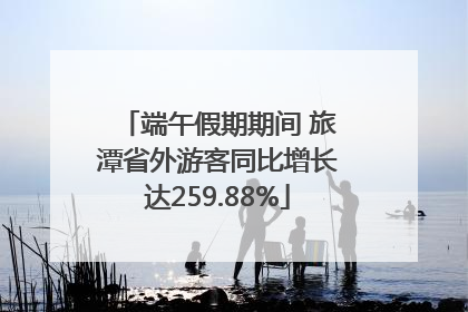 端午假期期间 旅潭省外游客同比增长达259.88%