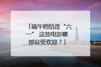 端午档恰逢“六一” 这些电影哪部最受欢迎？