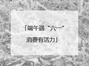 端午遇“六一” 消费有活力