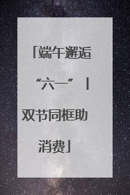 端午邂逅“六一”丨双节同框助消费