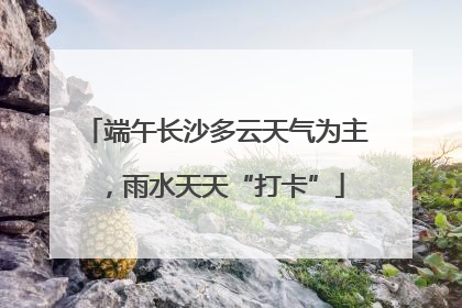 端午长沙多云天气为主，雨水天天“打卡”