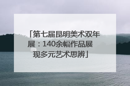 第七届昆明美术双年展：140余幅作品展现多元艺术思辨