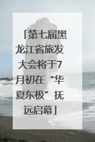 第七届黑龙江省旅发大会将于7月初在“华夏东极”抚远启幕