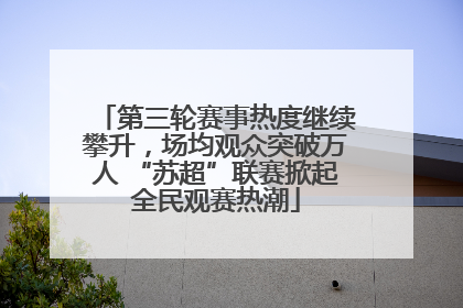 第三轮赛事热度继续攀升，场均观众突破万人 “苏超”联赛掀起全民观赛热潮