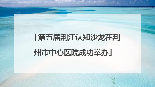 第五届荆江认知沙龙在荆州市中心医院成功举办