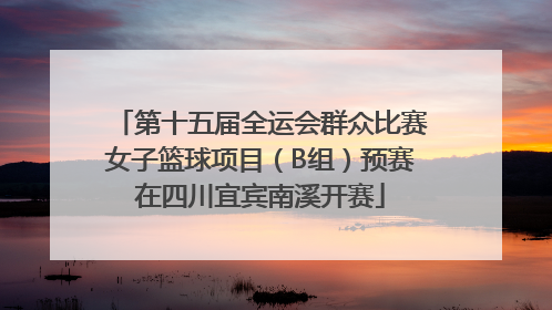 第十五届全运会群众比赛女子篮球项目（B组）预赛在四川宜宾南溪开赛