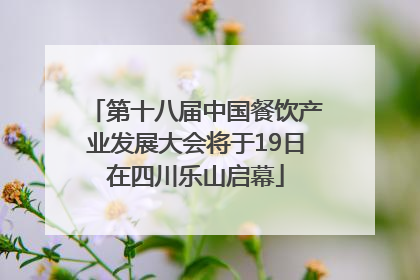 第十八届中国餐饮产业发展大会将于19日在四川乐山启幕