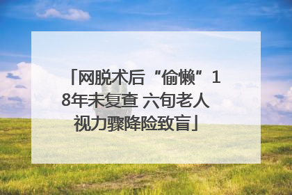 网脱术后“偷懒”18年未复查 六旬老人视力骤降险致盲