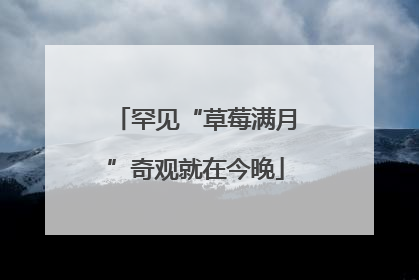罕见“草莓满月”奇观就在今晚