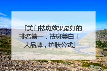 美白祛斑效果最好的排名第一，祛斑美白十大品牌，护肤公式