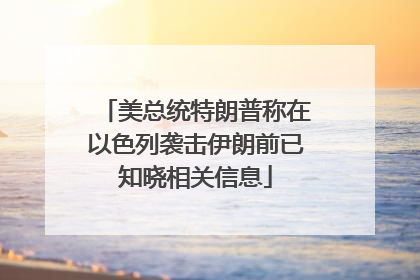 美总统特朗普称在以色列袭击伊朗前已知晓相关信息