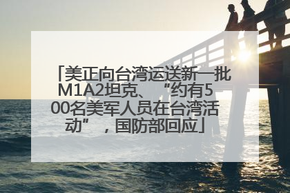 美正向台湾运送新一批M1A2坦克、“约有500名美军人员在台湾活动”，国防部回应