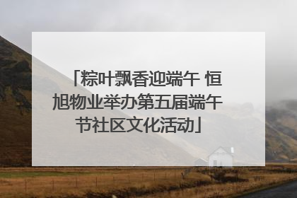 粽叶飘香迎端午 恒旭物业举办第五届端午节社区文化活动
