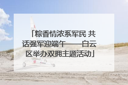 粽香情浓系军民 共话强军迎端午——白云区举办双拥主题活动