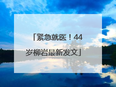 紧急就医！44岁柳岩最新发文