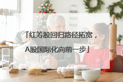 红筹股回归路径拓宽，A股国际化向前一步
