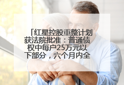 红星控股重整计划获法院批准：普通债权中每户25万元以下部分，六个月内全额现金清偿