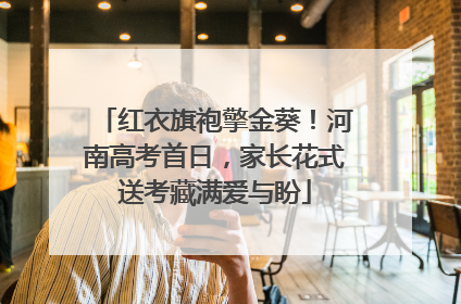 红衣旗袍擎金葵！河南高考首日，家长花式送考藏满爱与盼