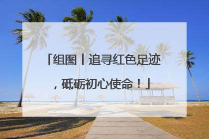 组图丨追寻红色足迹，砥砺初心使命！