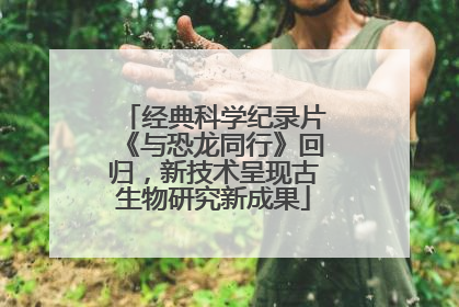 经典科学纪录片《与恐龙同行》回归，新技术呈现古生物研究新成果