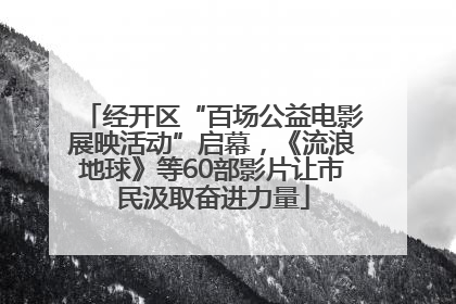 经开区“百场公益电影展映活动”启幕，《流浪地球》等60部影片让市民汲取奋进力量