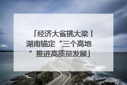 经济大省挑大梁丨湖南锚定“三个高地”推进高质量发展