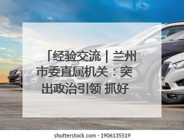 经验交流｜兰州市委直属机关：突出政治引领 抓好学习教育