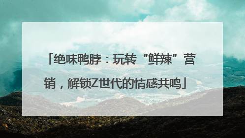 绝味鸭脖：玩转“鲜辣”营销，解锁Z世代的情感共鸣