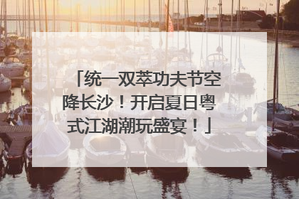 统一双萃功夫节空降长沙！开启夏日粤式江湖潮玩盛宴！