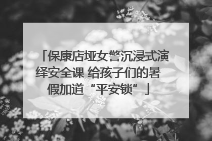 保康店垭女警沉浸式演绎安全课 给孩子们的暑假加道“平安锁”