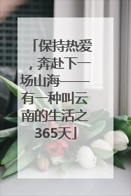 保持热爱，奔赴下一场山海——有一种叫云南的生活之365天