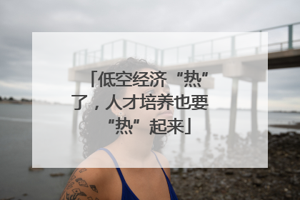 低空经济“热”了，人才培养也要“热”起来