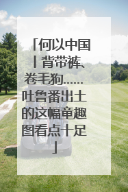 何以中国丨背带裤、卷毛狗……吐鲁番出土的这幅童趣图看点十足
