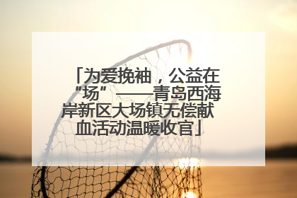 为爱挽袖，公益在“场”——青岛西海岸新区大场镇无偿献血活动温暖收官