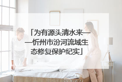 为有源头清水来——忻州市汾河流域生态修复保护纪实