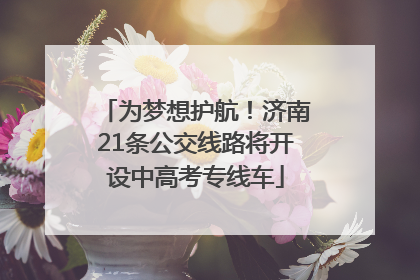 为梦想护航！济南21条公交线路将开设中高考专线车