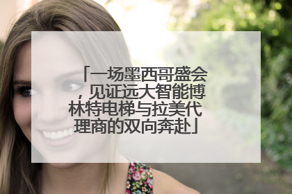 一场墨西哥盛会，见证远大智能博林特电梯与拉美代理商的双向奔赴