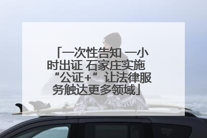 一次性告知 一小时出证 石家庄实施“公证+”让法律服务触达更多领域